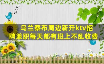 乌兰察布周边新开ktv招聘兼职每天都有班上不乱收费