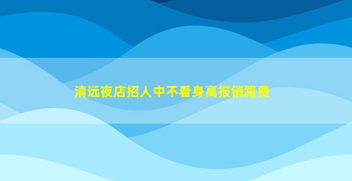清远夜店招人中不看身高报销路费